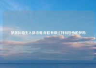 梦到和陌生人谈恋爱,你们有做过特别恐怖的梦吗