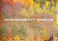 和女生聊天的话题有哪些,女生在一起都聊些什么话题