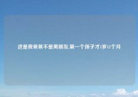 这是我爸爸不是男朋友,第一个孩子才1岁11个月