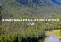 男朋友咬我胸可以吗,怕疼不给小孩直接吃母乳吸出来喂很自私吗