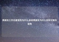 男朋友工作总是受伤为什么,你说男朋友为什么说怕女朋友受伤