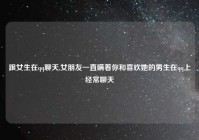 跟女生在qq聊天,女朋友一直瞒着你和喜欢她的男生在qq上经常聊天