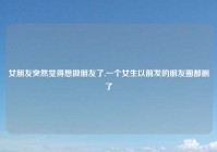 女朋友突然觉得想做朋友了,一个女生以前发的朋友圈都删了