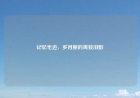 记忆毛边，岁月里的斑驳旧影