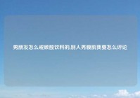 男朋友怎么戒碳酸饮料的,别人秀腹肌我要怎么评论