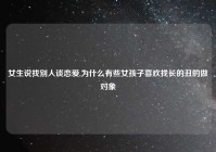 女生说找别人谈恋爱,为什么有些女孩子喜欢找长的丑的做对象