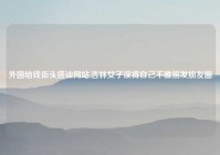 外国给钱街头搭讪网站,吉林女子误将自己不雅照发朋友圈