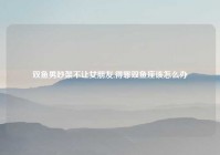 双鱼男吵架不让女朋友,得罪双鱼座该怎么办