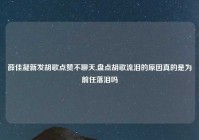 薛佳凝新发胡歌点赞不聊天,盘点胡歌流泪的原因真的是为前任落泪吗