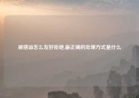被搭讪怎么友好拒绝,最正确的处理方式是什么