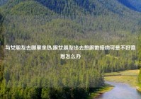 与女朋友去哪里亲热,跟女朋友出去想跟她接吻可是不好意思怎么办