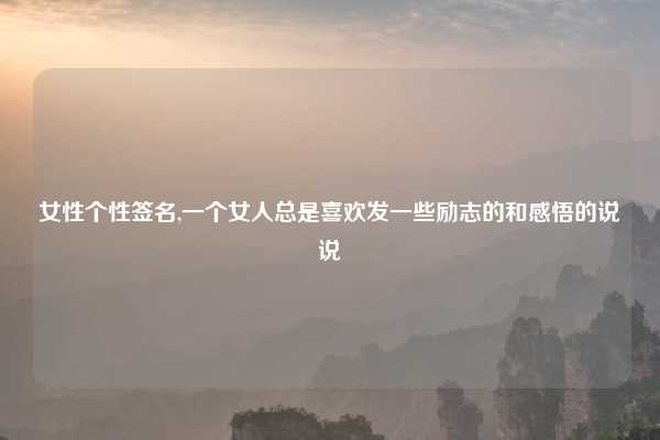 女性个性签名,一个女人总是喜欢发一些励志的和感悟的说说