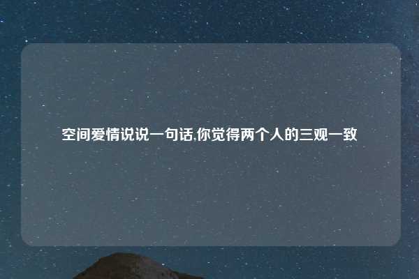 空间爱情说说一句话,你觉得两个人的三观一致