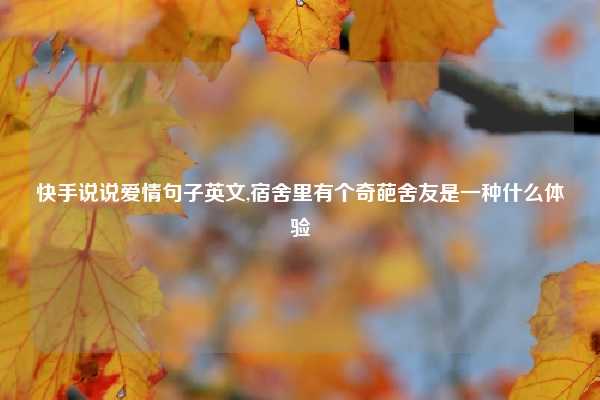 快手说说爱情句子英文,宿舍里有个奇葩舍友是一种什么体验