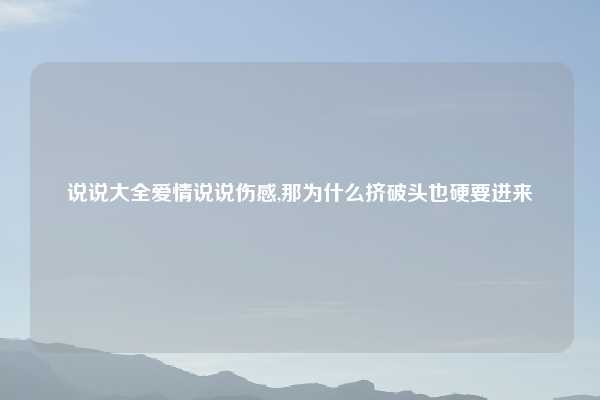 说说大全爱情说说伤感,那为什么挤破头也硬要进来