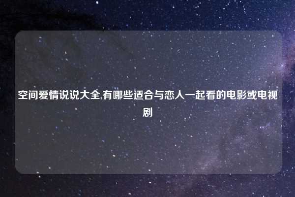 空间爱情说说大全,有哪些适合与恋人一起看的电影或电视剧