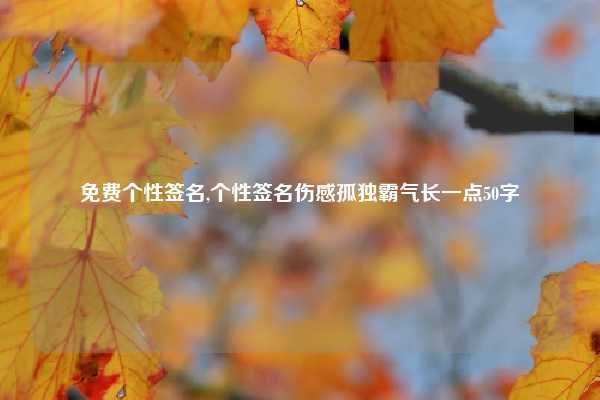 免费个性签名,个性签名伤感孤独霸气长一点50字