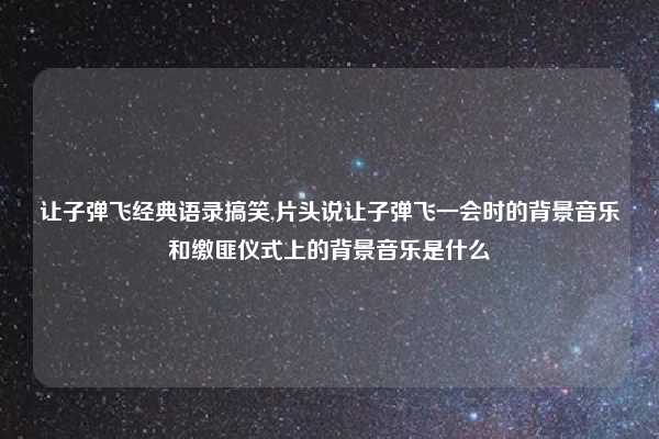 让子弹飞经典语录搞笑,片头说让子弹飞一会时的背景音乐和缴匪仪式上的背景音乐是什么