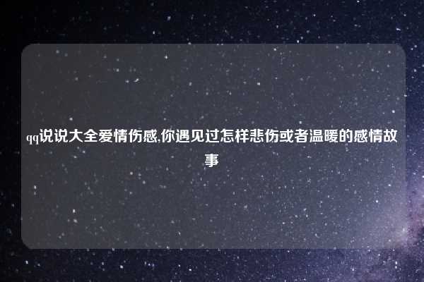qq说说大全爱情伤感,你遇见过怎样悲伤或者温暖的感情故事