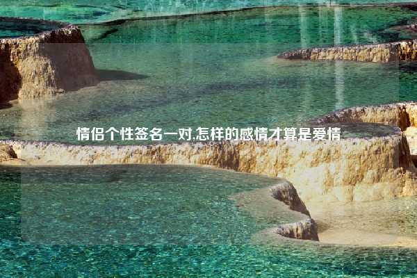 情侣个性签名一对,怎样的感情才算是爱情