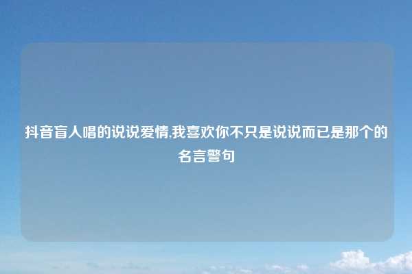 抖音盲人唱的说说爱情,我喜欢你不只是说说而已是那个的名言警句