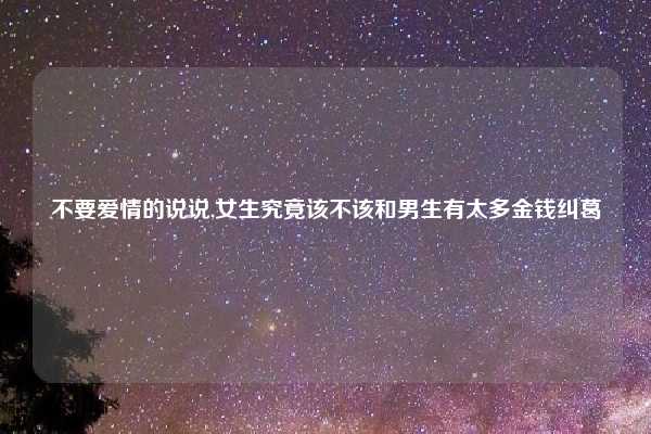 不要爱情的说说,女生究竟该不该和男生有太多金钱纠葛