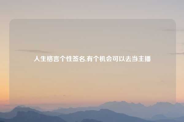 人生格言个性签名,有个机会可以去当主播