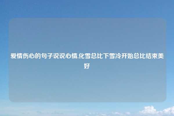 爱情伤心的句子说说心情,化雪总比下雪冷开始总比结束美好