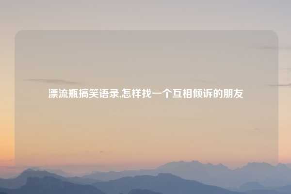 漂流瓶搞笑语录,怎样找一个互相倾诉的朋友