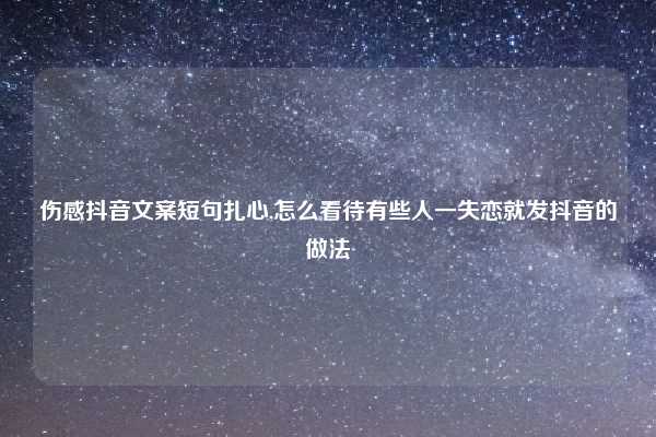 伤感抖音文案短句扎心,怎么看待有些人一失恋就发抖音的做法