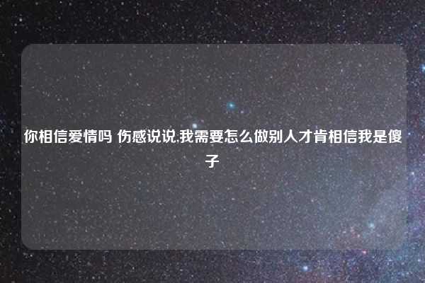 你相信爱情吗 伤感说说,我需要怎么做别人才肯相信我是傻子