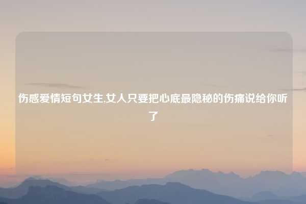 伤感爱情短句女生,女人只要把心底最隐秘的伤痛说给你听了
