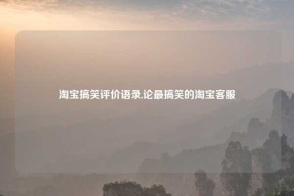 淘宝搞笑评价语录,论最搞笑的淘宝客服
