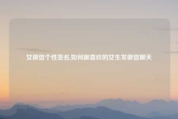 女微信个性签名,如何跟喜欢的女生发微信聊天