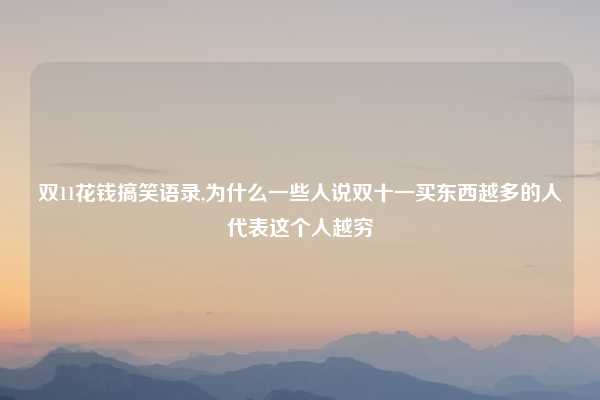 双11花钱搞笑语录,为什么一些人说双十一买东西越多的人代表这个人越穷