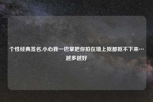 个性经典签名,小心我一巴掌把你拍在墙上抠都抠不下来…越多越好