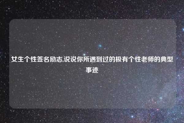 女生个性签名励志,说说你所遇到过的极有个性老师的典型事迹