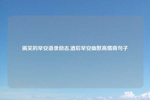 搞笑的早安语录励志,酒后早安幽默高情商句子