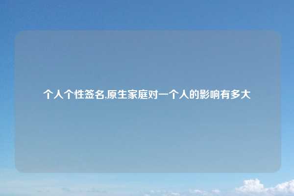 个人个性签名,原生家庭对一个人的影响有多大