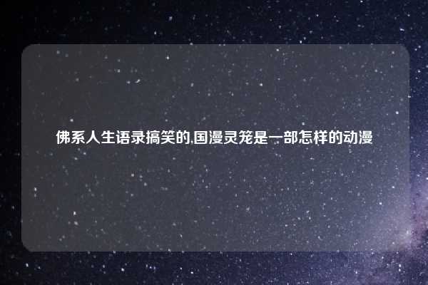 佛系人生语录搞笑的,国漫灵笼是一部怎样的动漫