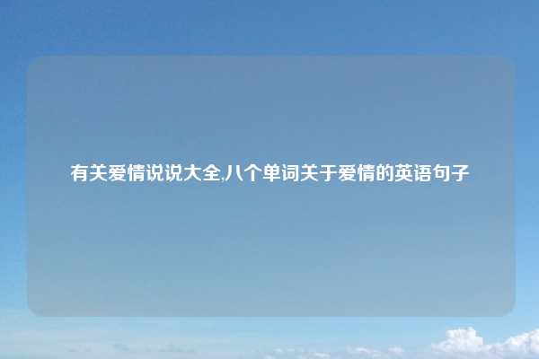 有关爱情说说大全,八个单词关于爱情的英语句子