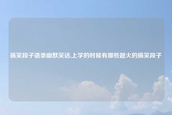 搞笑段子语录幽默笑话,上学的时候有哪些超火的搞笑段子