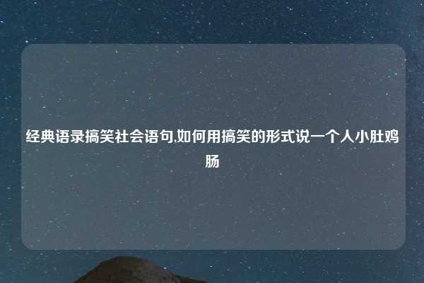 经典语录搞笑社会语句,如何用搞笑的形式说一个人小肚鸡肠