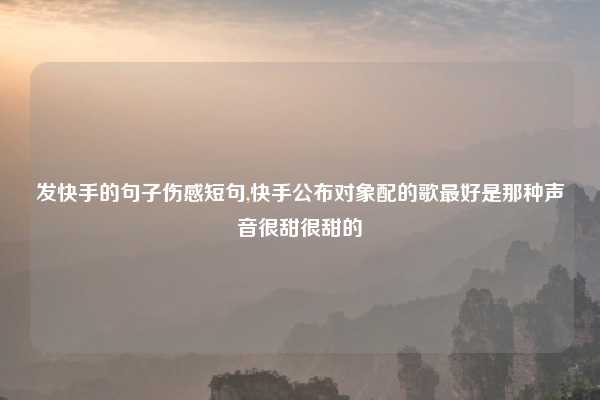 发快手的句子伤感短句,快手公布对象配的歌最好是那种声音很甜很甜的