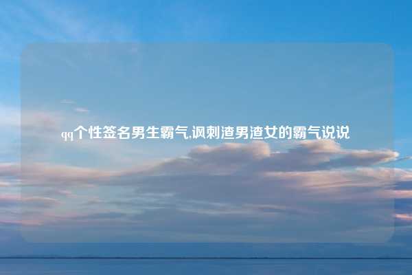 qq个性签名男生霸气,讽刺渣男渣女的霸气说说