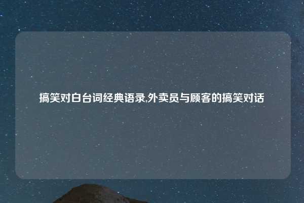 搞笑对白台词经典语录,外卖员与顾客的搞笑对话