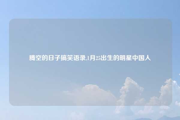 腾空的日子搞笑语录,1月25出生的明星中国人
