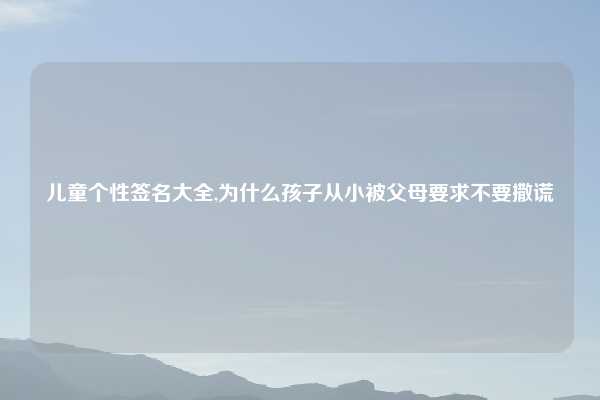 儿童个性签名大全,为什么孩子从小被父母要求不要撒谎
