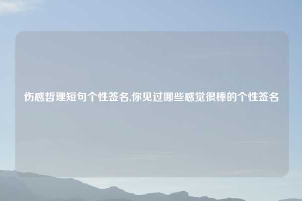 伤感哲理短句个性签名,你见过哪些感觉很棒的个性签名