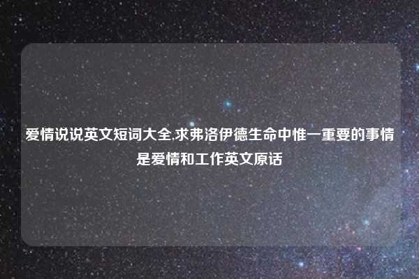 爱情说说英文短词大全,求弗洛伊德生命中惟一重要的事情是爱情和工作英文原话